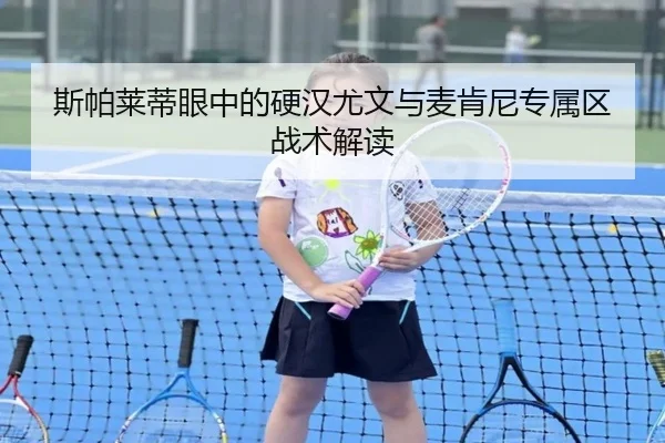 斯帕莱蒂眼中的硬汉尤文与麦肯尼专属区战术解读